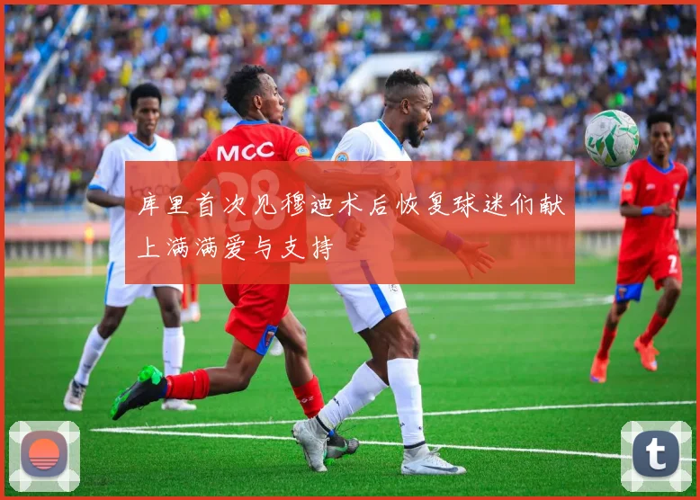 库里首次见穆迪术后恢复球迷们献上满满爱与支持