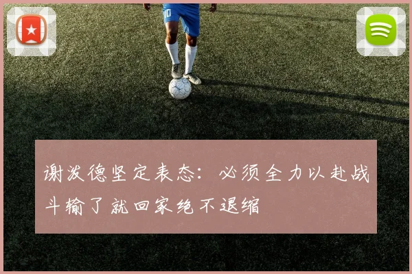 谢泼德坚定表态：必须全力以赴战斗输了就回家绝不退缩