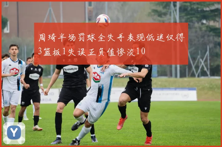 周琦半场罚球全失手表现低迷仅得3篮板1失误正负值惨淡10