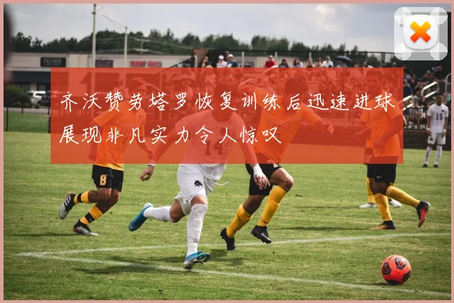 齐沃赞劳塔罗恢复训练后迅速进球展现非凡实力令人惊叹