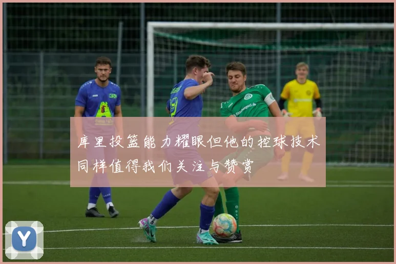 库里投篮能力耀眼但他的控球技术同样值得我们关注与赞赏