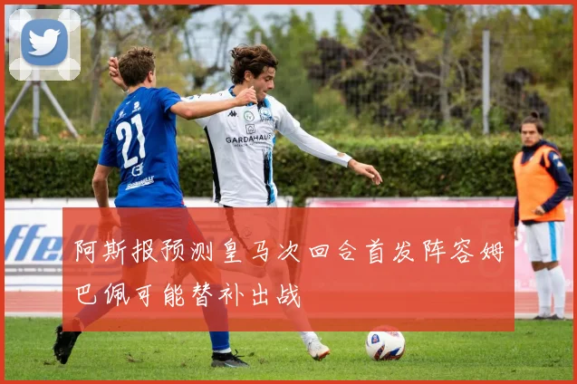 阿斯报预测皇马次回合首发阵容姆巴佩可能替补出战
