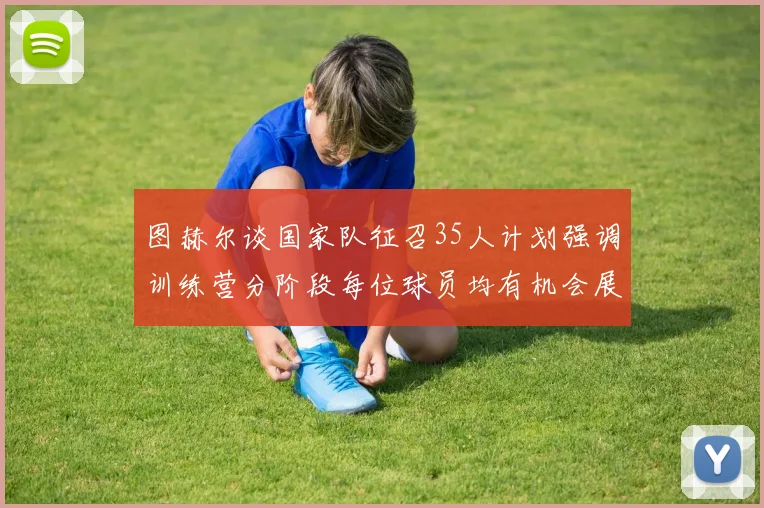图赫尔谈国家队征召35人计划强调训练营分阶段每位球员均有机会展示自己