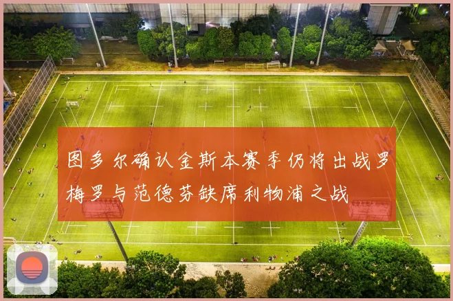 图多尔确认金斯本赛季仍将出战罗梅罗与范德芬缺席利物浦之战