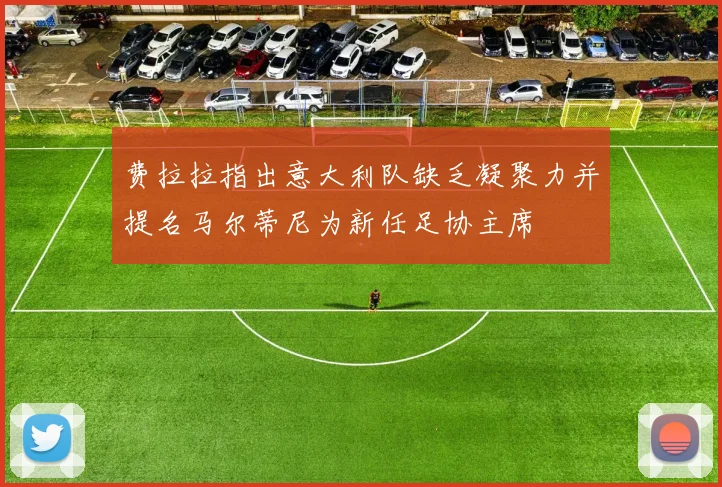 费拉拉指出意大利队缺乏凝聚力并提名马尔蒂尼为新任足协主席