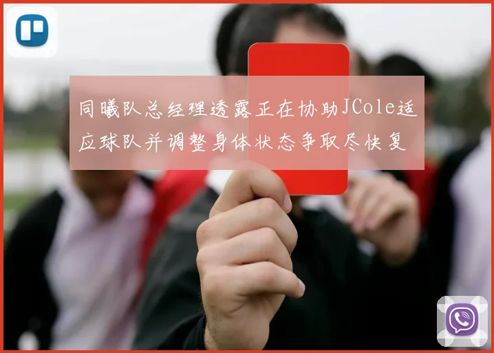 同曦队总经理透露正在协助JCole适应球队并调整身体状态争取尽快复出比赛