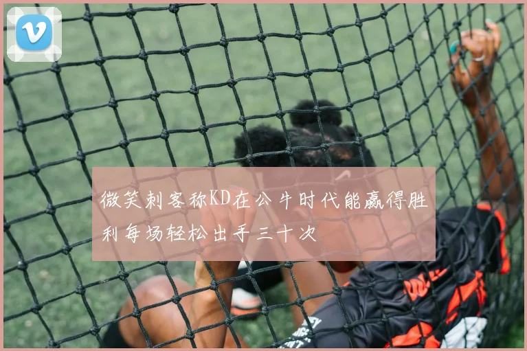 微笑刺客称KD在公牛时代能赢得胜利每场轻松出手三十次