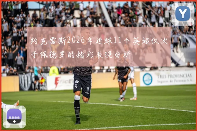 约克雷斯2026年进球11个英超仅次于佩德罗的精彩表现分析