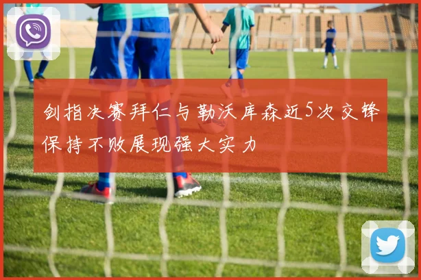 剑指决赛拜仁与勒沃库森近5次交锋保持不败展现强大实力