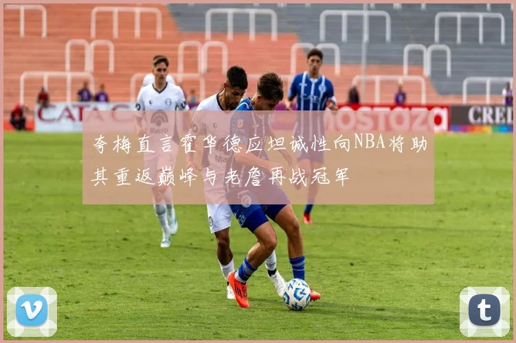 夸梅直言霍华德应坦诚性向NBA将助其重返巅峰与老詹再战冠军